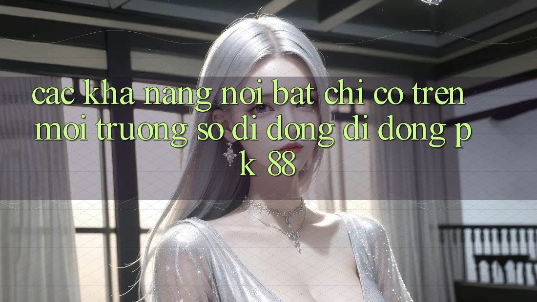Các Khả năng Nổi Bật Chỉ Có Trên Môi trường số di động Di Động PK 88
