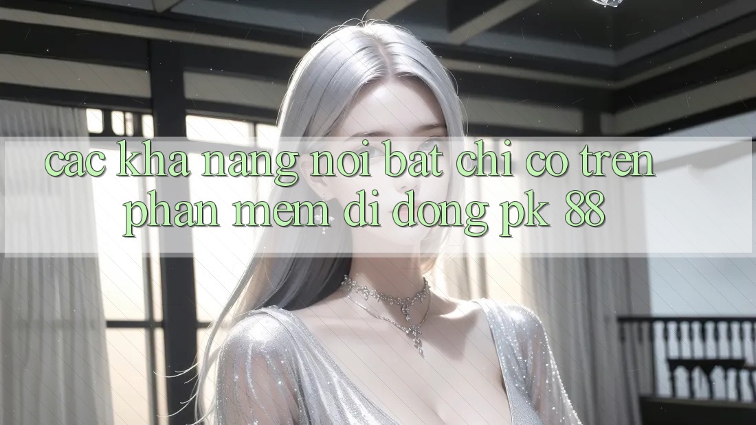 Các Khả năng Nổi Bật Chỉ Có Trên Phần mềm Di Động PK 88