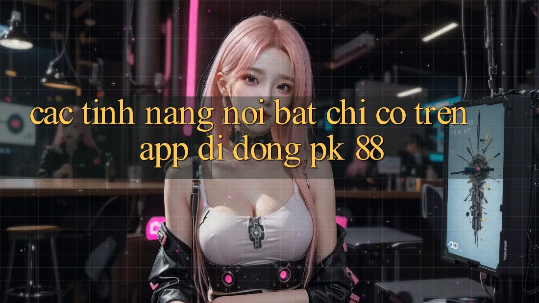 Các Tính Năng Nổi Bật Chỉ Có Trên App Di Động PK 88
