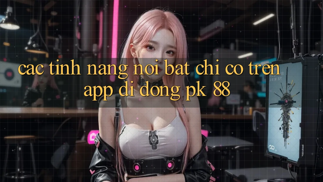Các Tính Năng Nổi Bật Chỉ Có Trên App Di Động PK 88