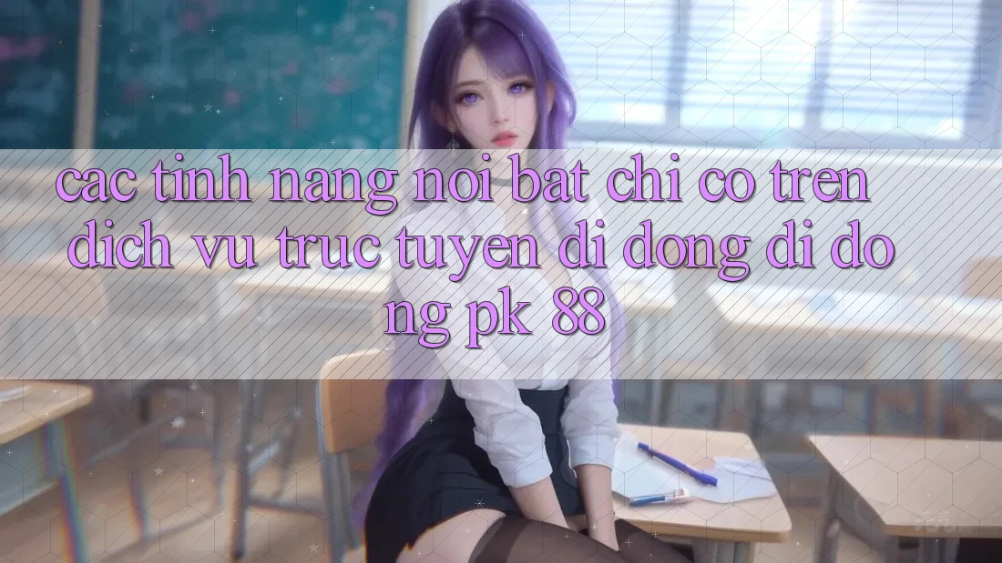 Các Tính Năng Nổi Bật Chỉ Có Trên Dịch vụ trực tuyến di động Di Động PK 88