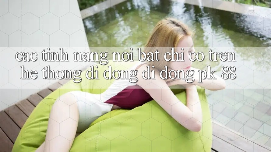 Các Tính Năng Nổi Bật Chỉ Có Trên Hệ thống di động Di Động PK 88
