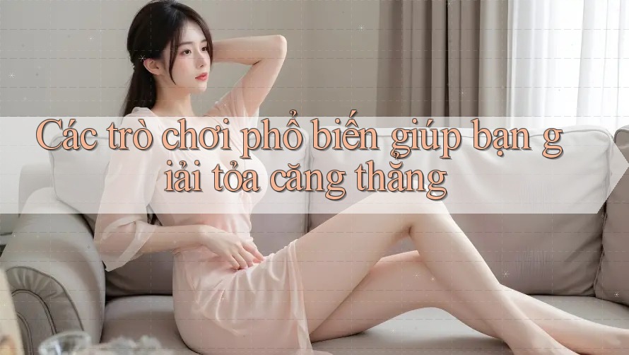 Các trò chơi phổ biến giúp bạn giải tỏa căng thẳng