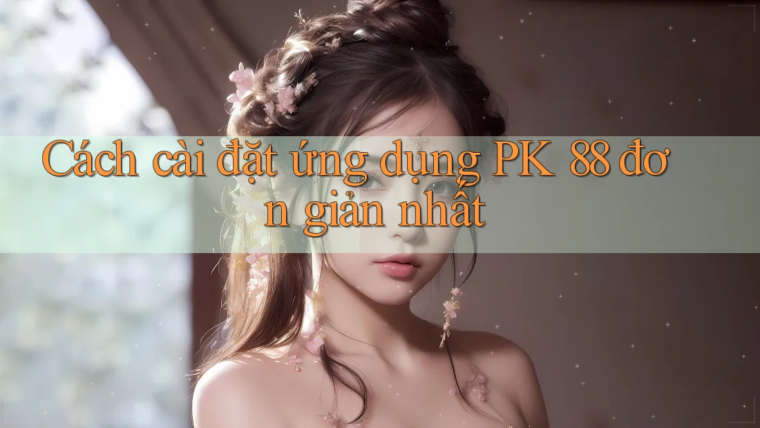 Cách cài đặt ứng dụng PK 88 đơn giản nhất