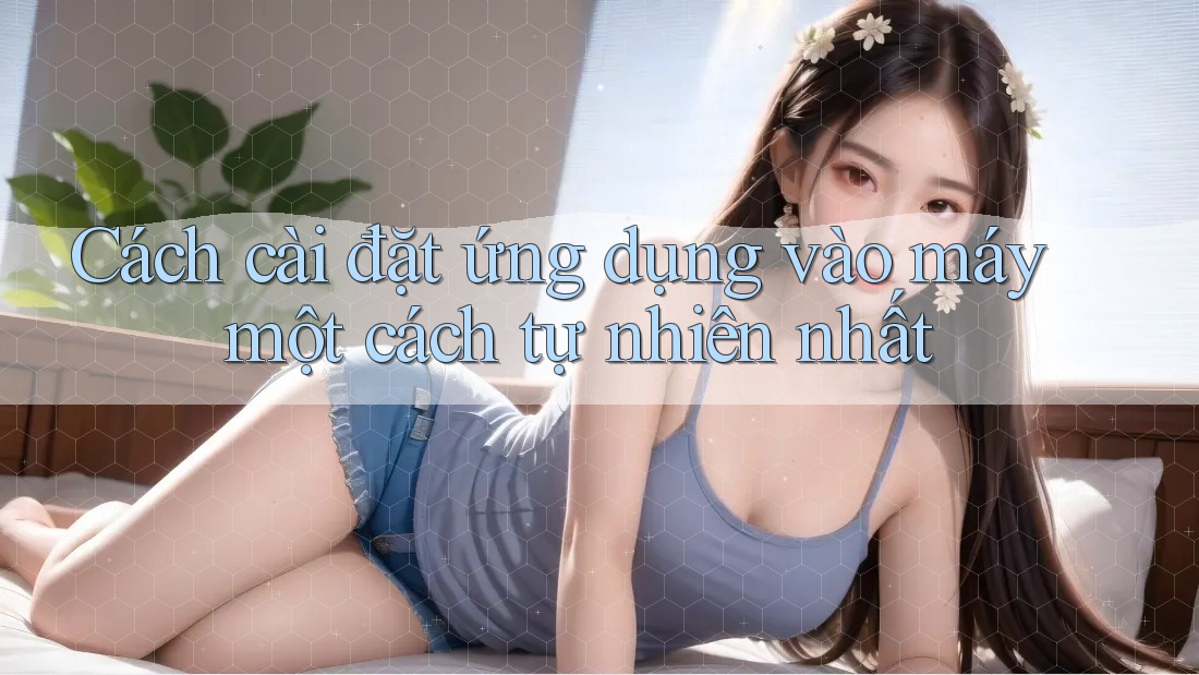 Cách cài đặt ứng dụng vào máy một cách tự nhiên nhất