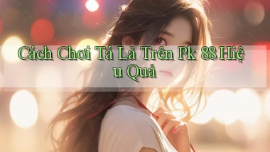 cách chơi tá lả trên pk 88 hiệu quả