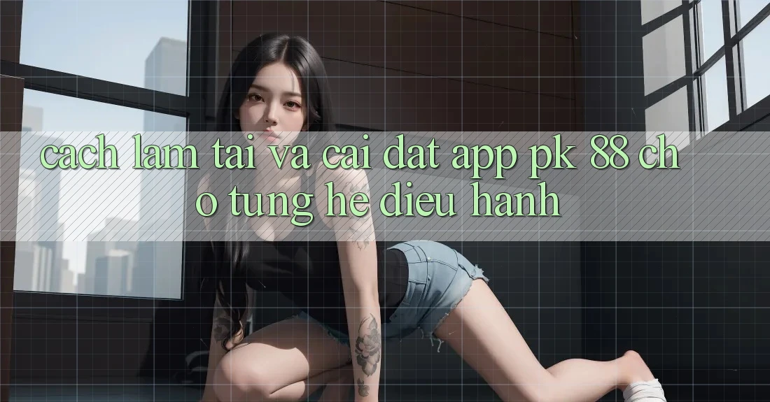 Cách làm Tải Và Cài Đặt App PK 88 Cho Từng Hệ Điều Hành