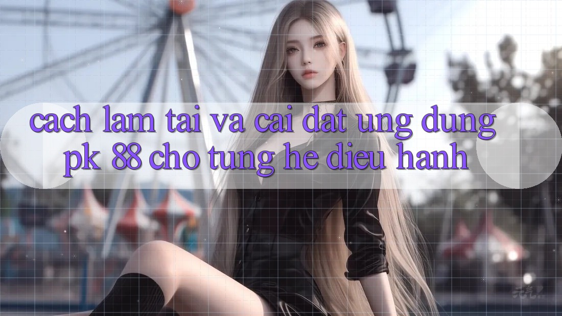Cách làm Tải Và Cài Đặt Ứng Dụng PK 88 Cho Từng Hệ Điều Hành