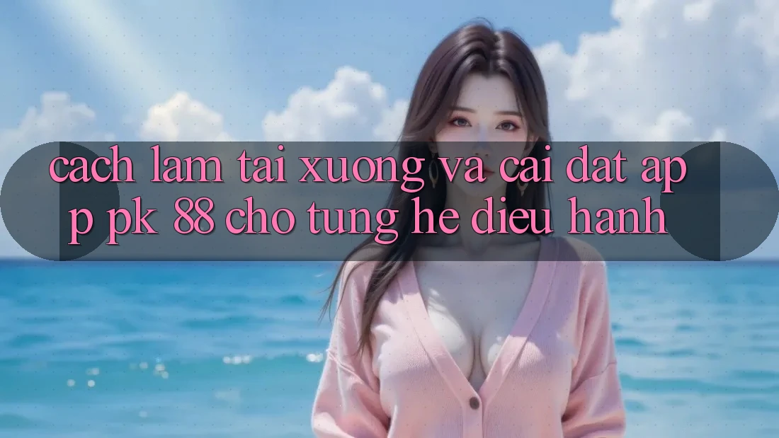 Cách làm Tải xuống Và Cài Đặt App PK 88 Cho Từng Hệ Điều Hành