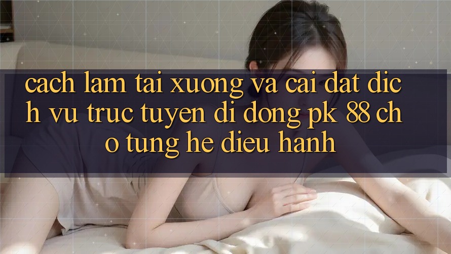 Cách làm Tải xuống Và Cài đặt Dịch vụ trực tuyến di động PK 88 Cho Từng Hệ Điều Hành