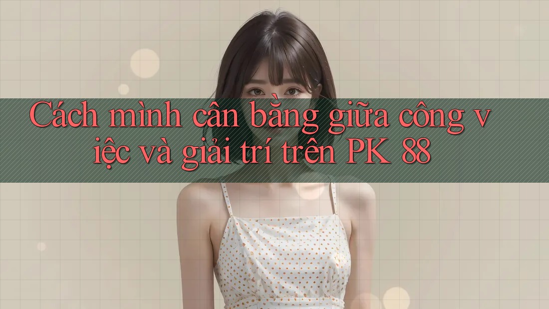 Cách mình cân bằng giữa công việc và giải trí trên PK 88