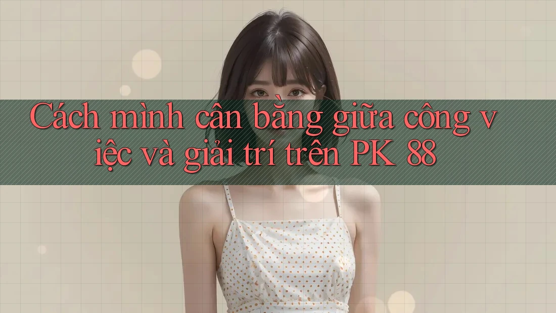 Cách mình cân bằng giữa công việc và giải trí trên PK 88