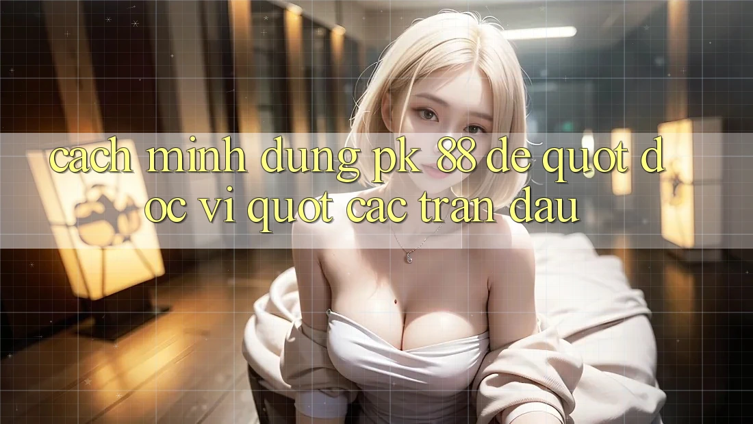 Cách mình dùng PK 88 để " đọc vị" các trận đấu