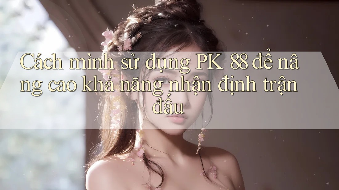 Cách mình sử dụng PK 88 để nâng cao khả năng nhận định trận đấu