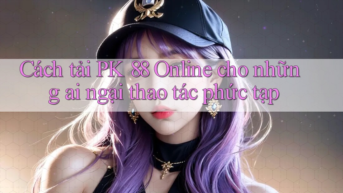 Cách tải PK 88 Online cho những ai ngại thao tác phức tạp