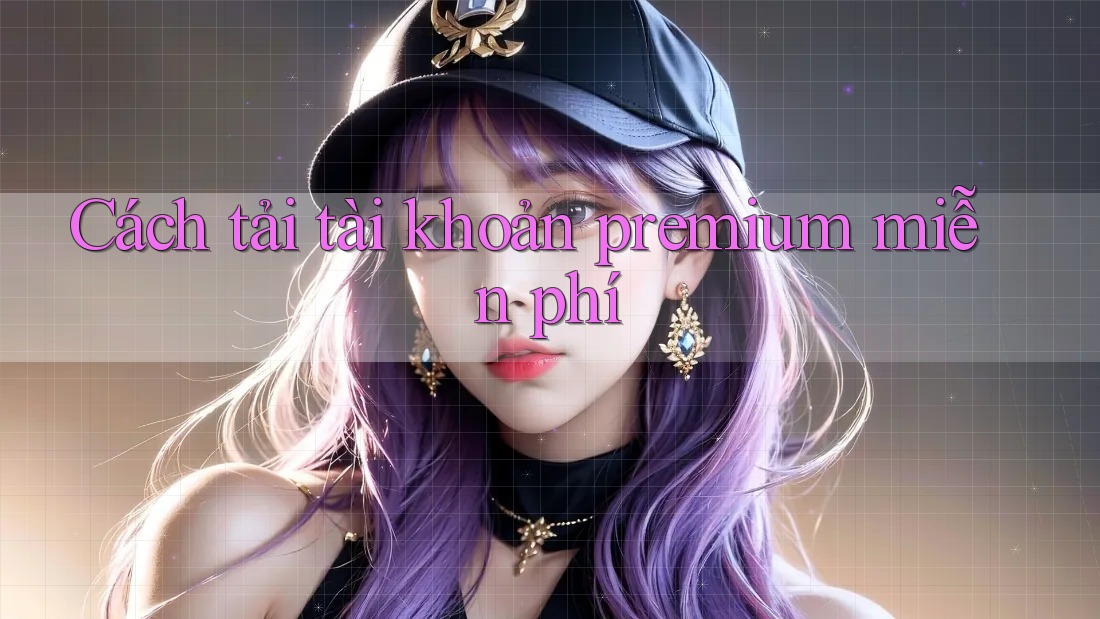 Cách Tải Tài Khoản Premium Miễn Phí