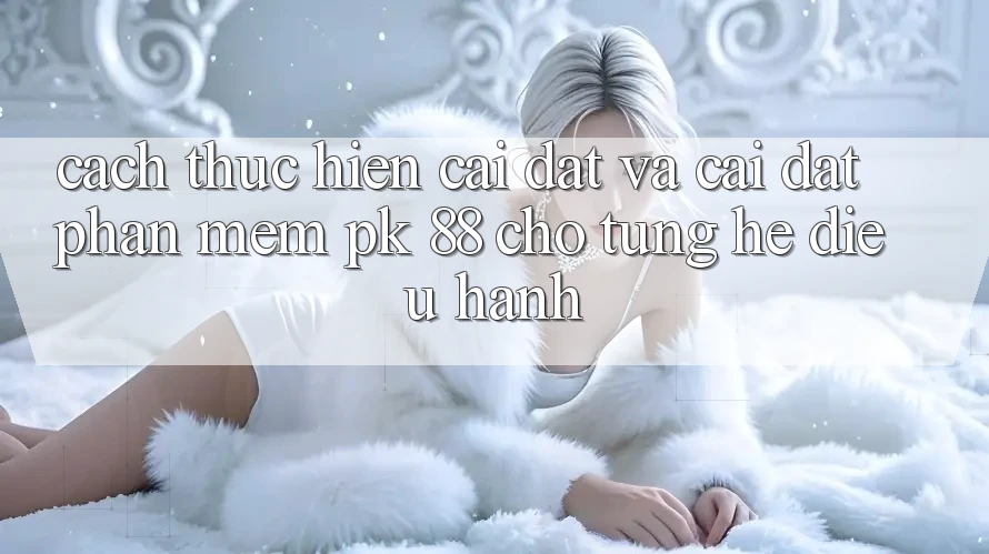 Cách thực hiện Cài đặt Và Cài Đặt Phần mềm PK 88 Cho Từng Hệ Điều Hành