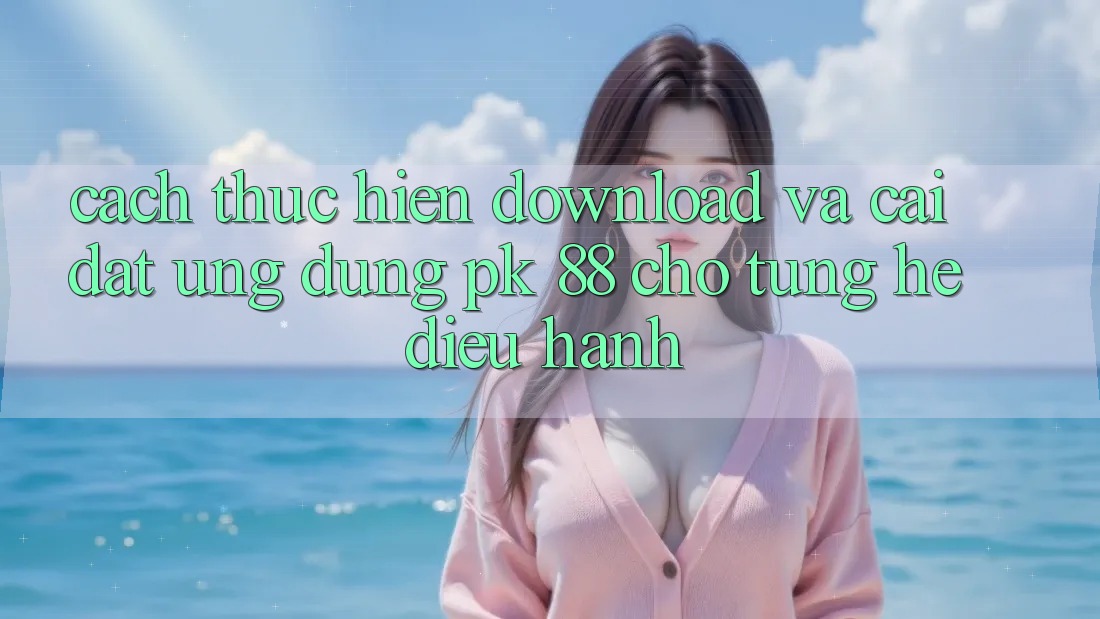 Cách thực hiện Download Và Cài Đặt Ứng Dụng PK 88 Cho Từng Hệ Điều Hành