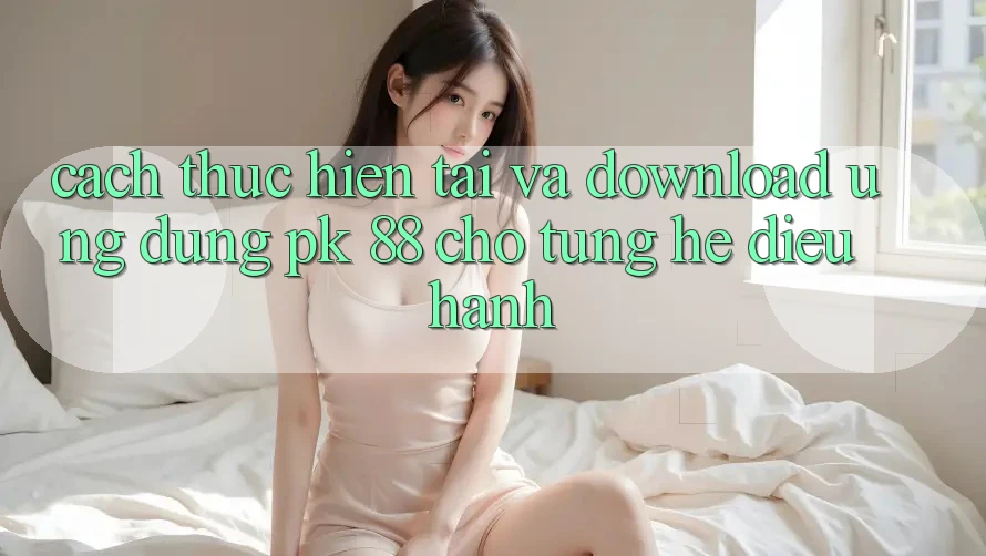 Cách thực hiện Tải Và Download Ứng Dụng PK 88 Cho Từng Hệ Điều Hành
