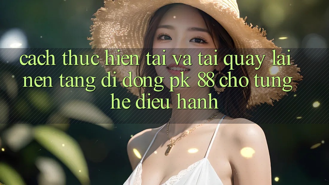 Cách thực hiện Tải Và Tải quay lại Nền tảng di động PK 88 Cho Từng Hệ Điều Hành