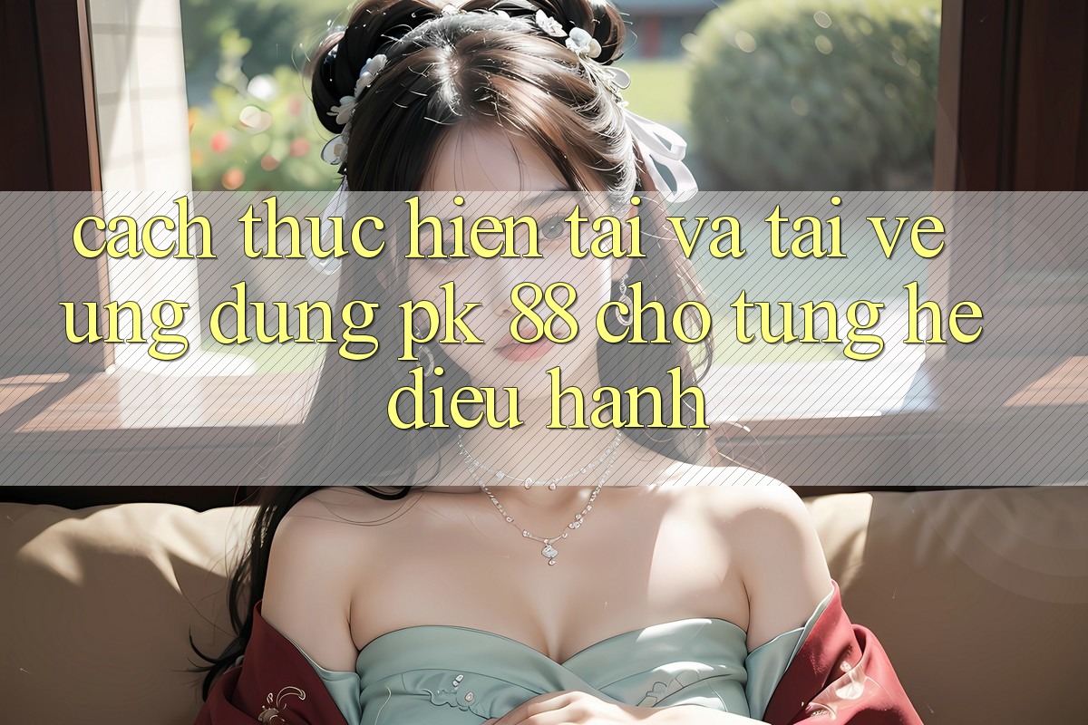 Cách thực hiện Tải Và Tải về Ứng Dụng PK 88 Cho Từng Hệ Điều Hành