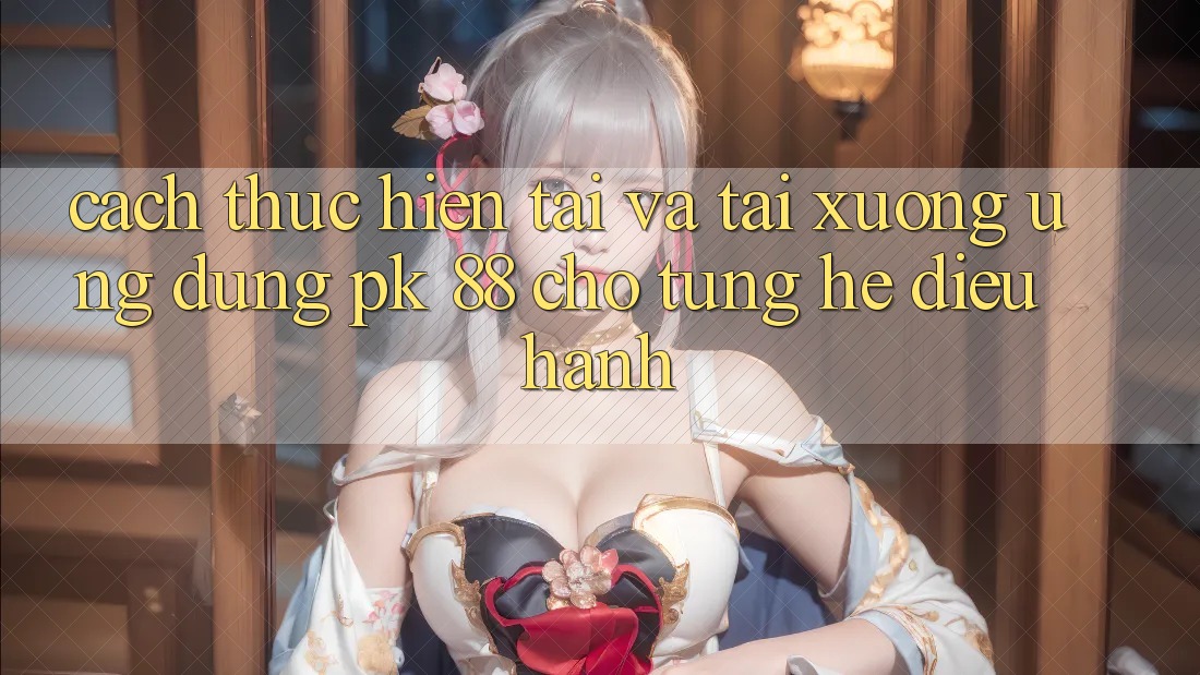 Cách thực hiện Tải Và Tải xuống Ứng Dụng PK 88 Cho Từng Hệ Điều Hành