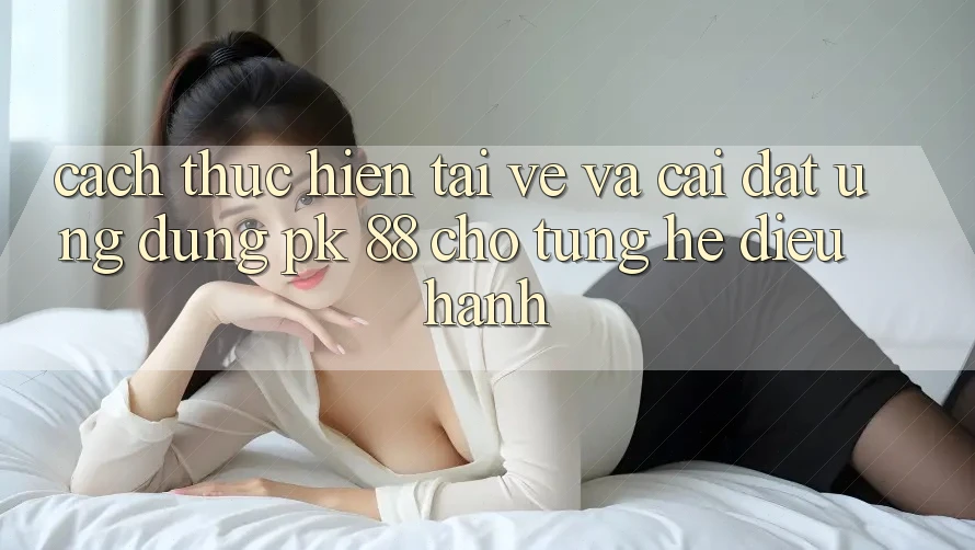 Cách thực hiện Tải về Và Cài Đặt Ứng Dụng PK 88 Cho Từng Hệ Điều Hành
