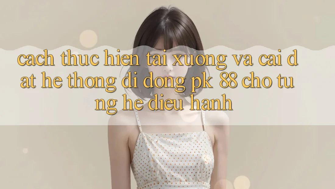 Cách thực hiện Tải xuống Và Cài Đặt Hệ thống di động PK 88 Cho Từng Hệ Điều Hành