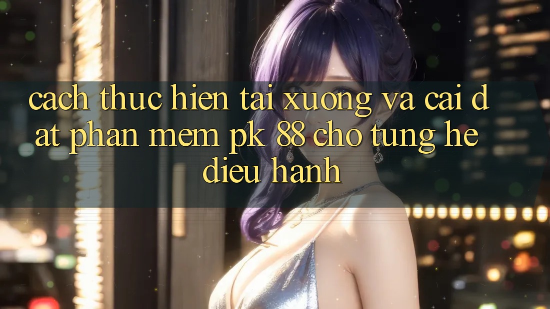 Cách thực hiện Tải xuống Và Cài Đặt Phần mềm PK 88 Cho Từng Hệ Điều Hành