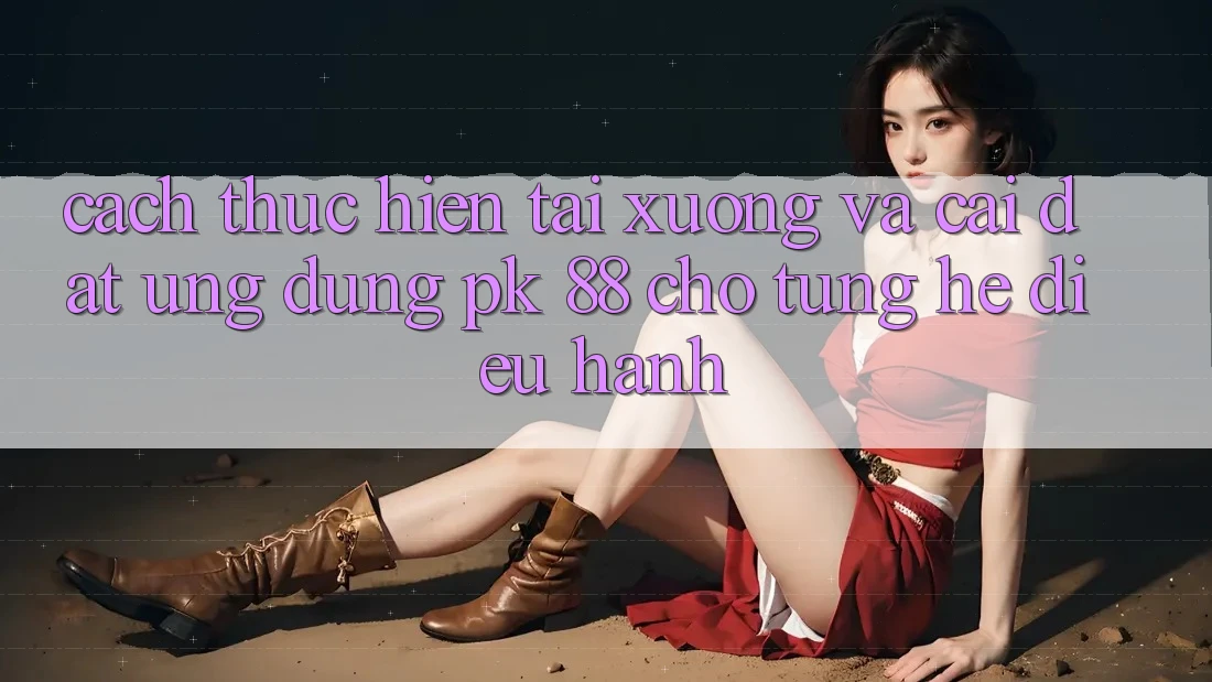 Cách thực hiện Tải xuống Và Cài Đặt Ứng Dụng PK 88 Cho Từng Hệ Điều Hành