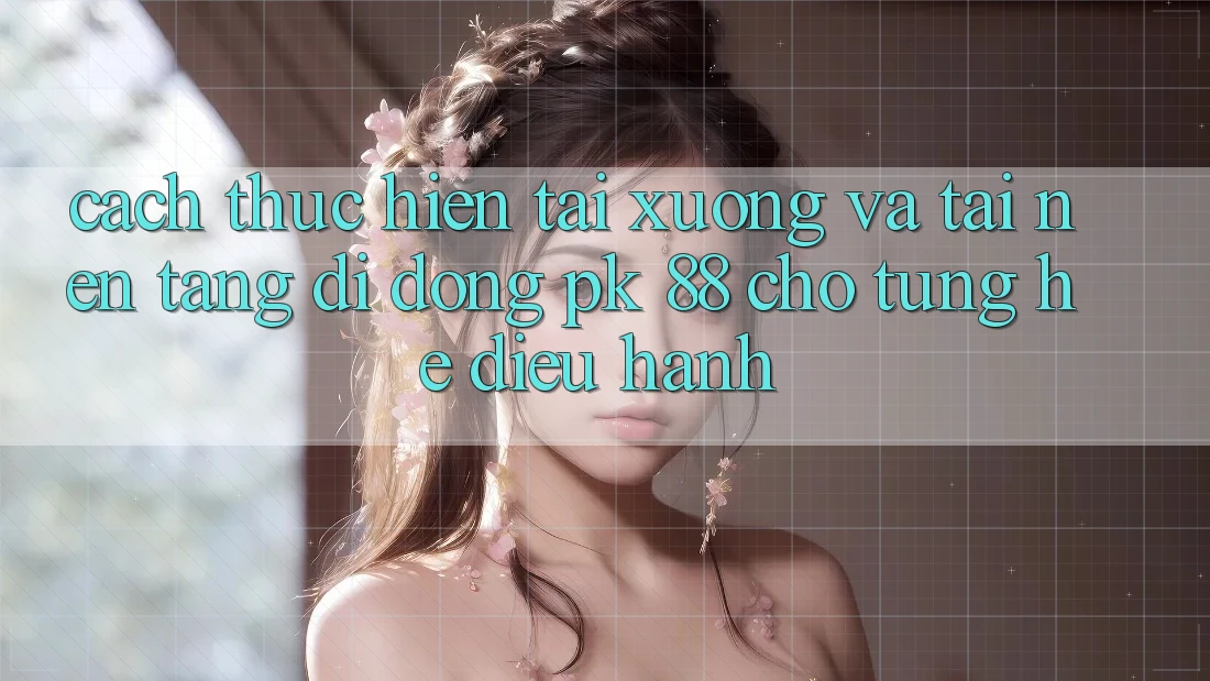 Cách thực hiện Tải xuống Và Tải Nền tảng di động PK 88 Cho Từng Hệ Điều Hành