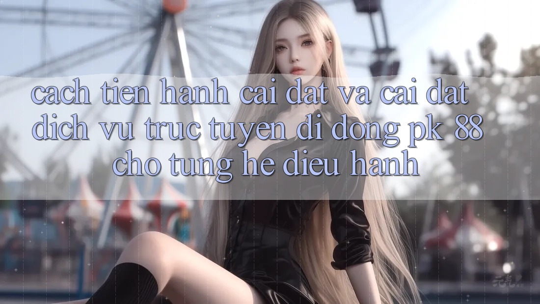 Cách tiến hành Cài đặt Và Cài Đặt Dịch vụ trực tuyến di động PK 88 Cho Từng Hệ Điều Hành