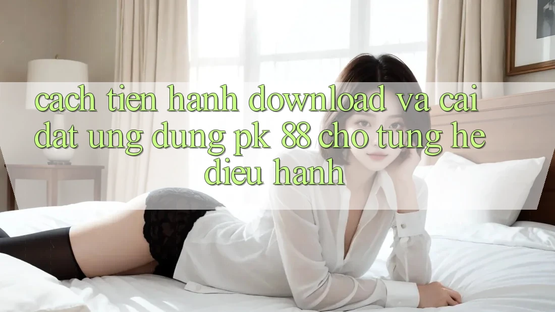Cách tiến hành Download Và Cài Đặt Ứng Dụng PK 88 Cho Từng Hệ Điều Hành