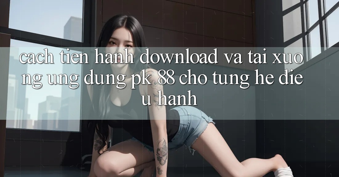 Cách tiến hành Download Và Tải xuống Ứng Dụng PK 88 Cho Từng Hệ Điều Hành