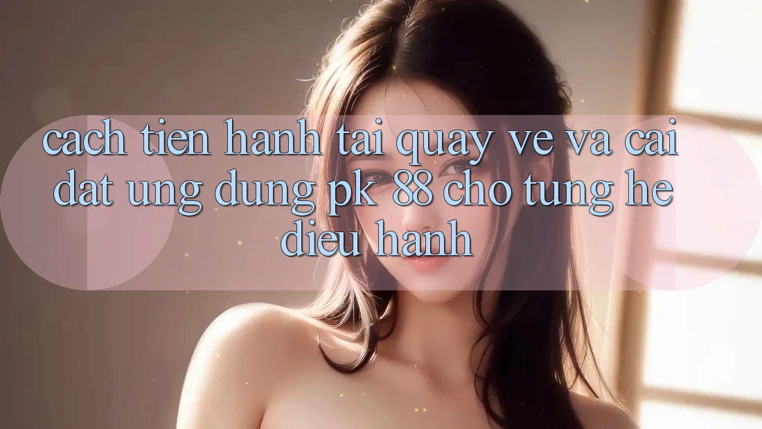 Cách tiến hành Tải quay về Và Cài Đặt Ứng Dụng PK 88 Cho Từng Hệ Điều Hành