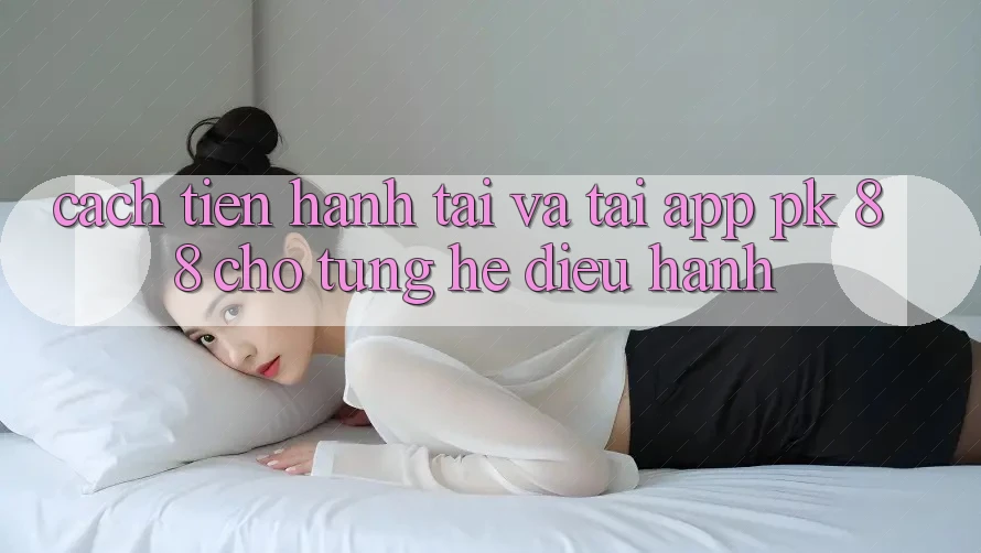 Cách tiến hành Tải Và Tải App PK 88 Cho Từng Hệ Điều Hành