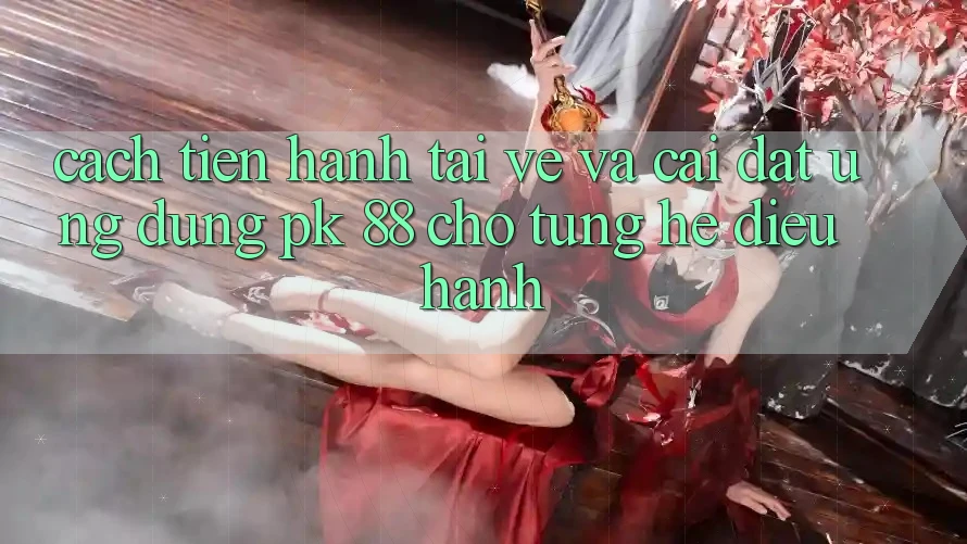 Cách tiến hành Tải về Và Cài Đặt Ứng Dụng PK 88 Cho Từng Hệ Điều Hành