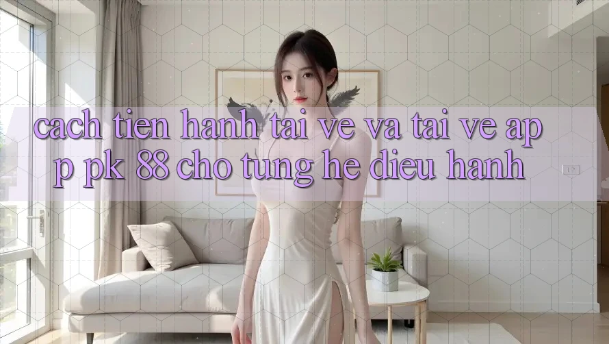 Cách tiến hành Tải về Và Tải về App PK 88 Cho Từng Hệ Điều Hành