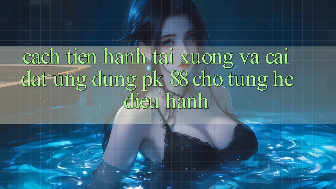 Cách tiến hành Tải xuống Và Cài Đặt Ứng Dụng PK 88 Cho Từng Hệ Điều Hành