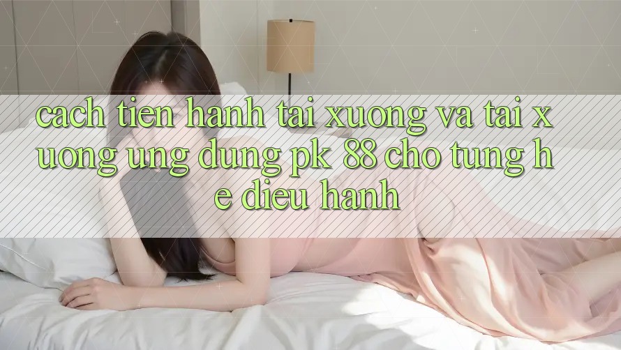 Cách tiến hành Tải xuống Và Tải xuống Ứng Dụng PK 88 Cho Từng Hệ Điều Hành