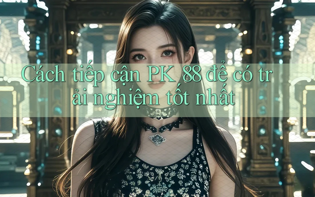 Cách tiếp cận PK 88 để có trải nghiệm tốt nhất