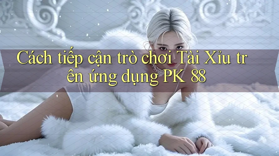 Cách tiếp cận trò chơi Tài Xỉu trên ứng dụng PK 88