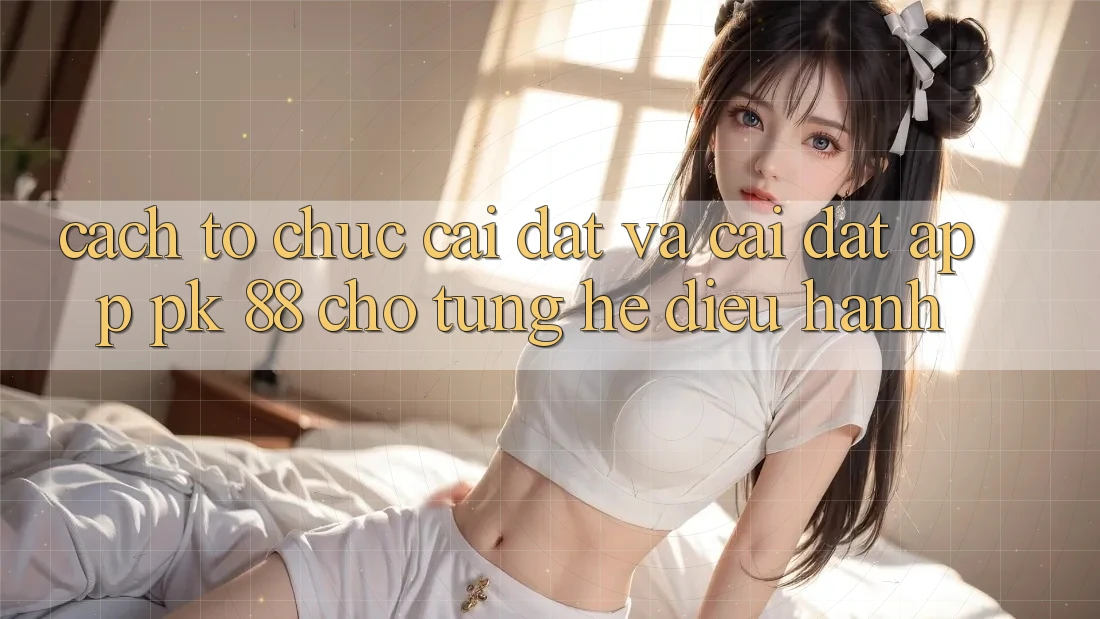 Cách tổ chức Cài đặt Và Cài Đặt App PK 88 Cho Từng Hệ Điều Hành