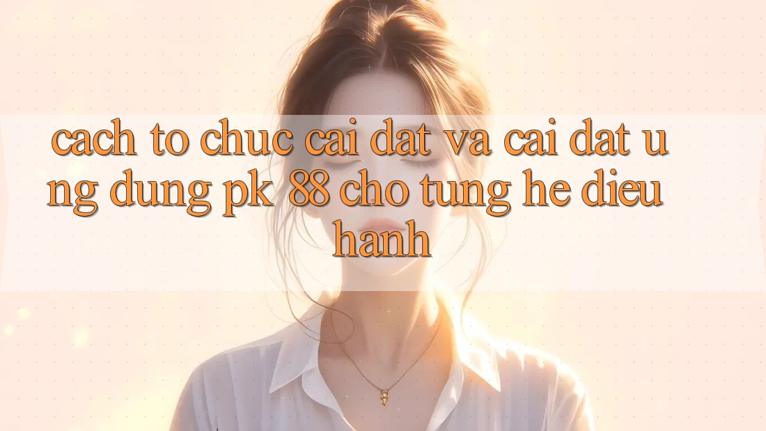 Cách tổ chức Cài đặt Và Cài Đặt Ứng Dụng PK 88 Cho Từng Hệ Điều Hành