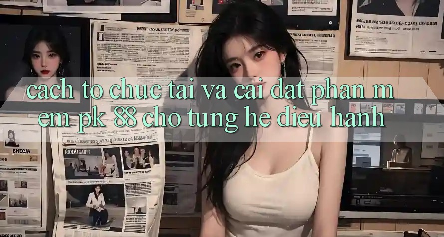 Cách tổ chức Tải Và Cài Đặt Phần mềm PK 88 Cho Từng Hệ Điều Hành