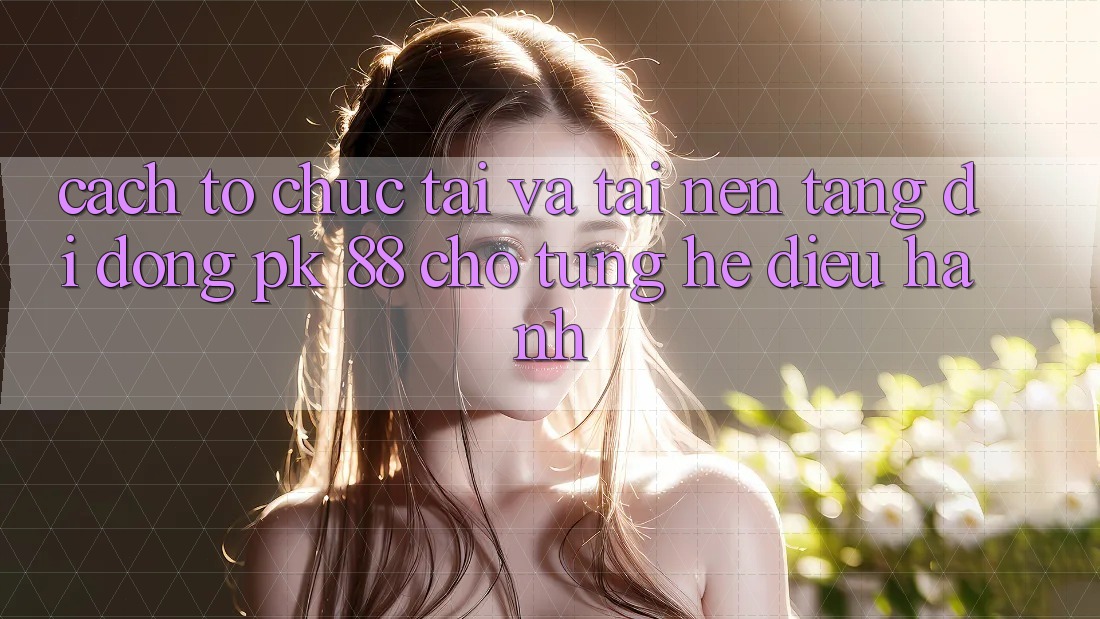 Cách tổ chức Tải Và Tải Nền tảng di động PK 88 Cho Từng Hệ Điều Hành