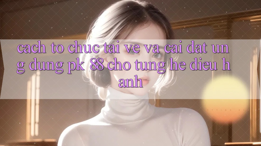 Cách tổ chức Tải về Và Cài Đặt Ứng Dụng PK 88 Cho Từng Hệ Điều Hành