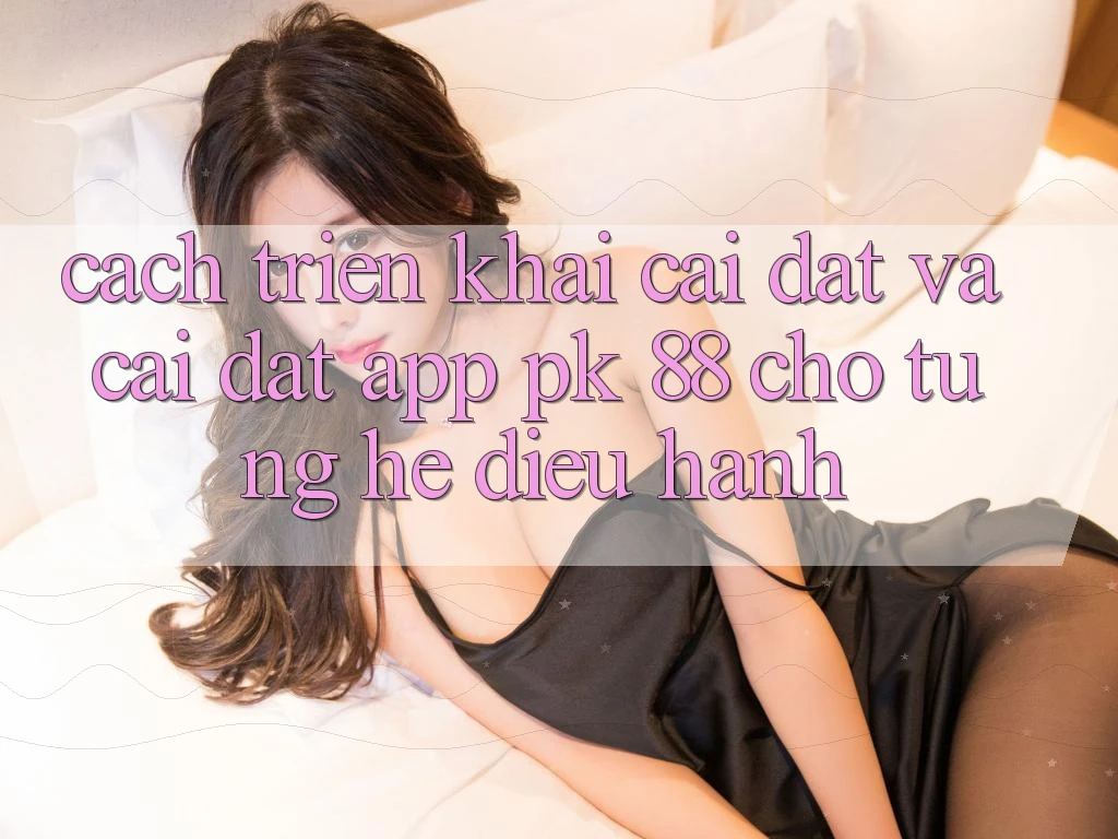 Cách triển khai Cài đặt Và Cài Đặt App PK 88 Cho Từng Hệ Điều Hành