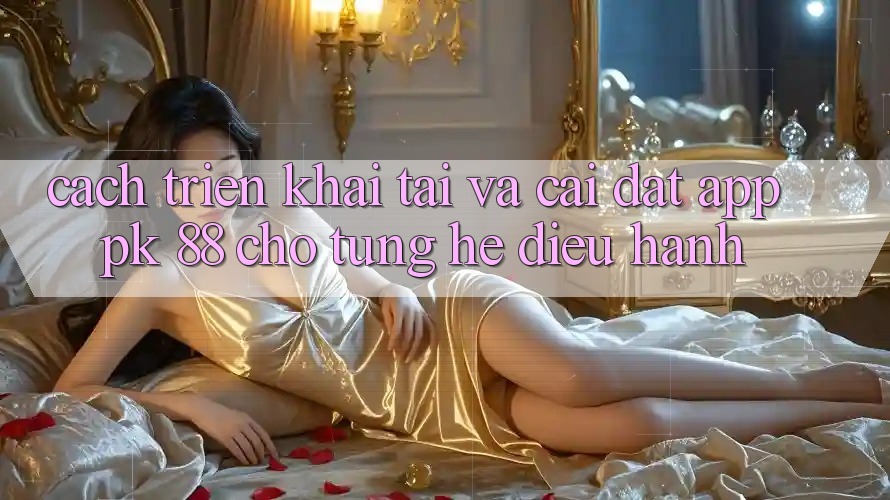 Cách triển khai Tải Và Cài Đặt App PK 88 Cho Từng Hệ Điều Hành