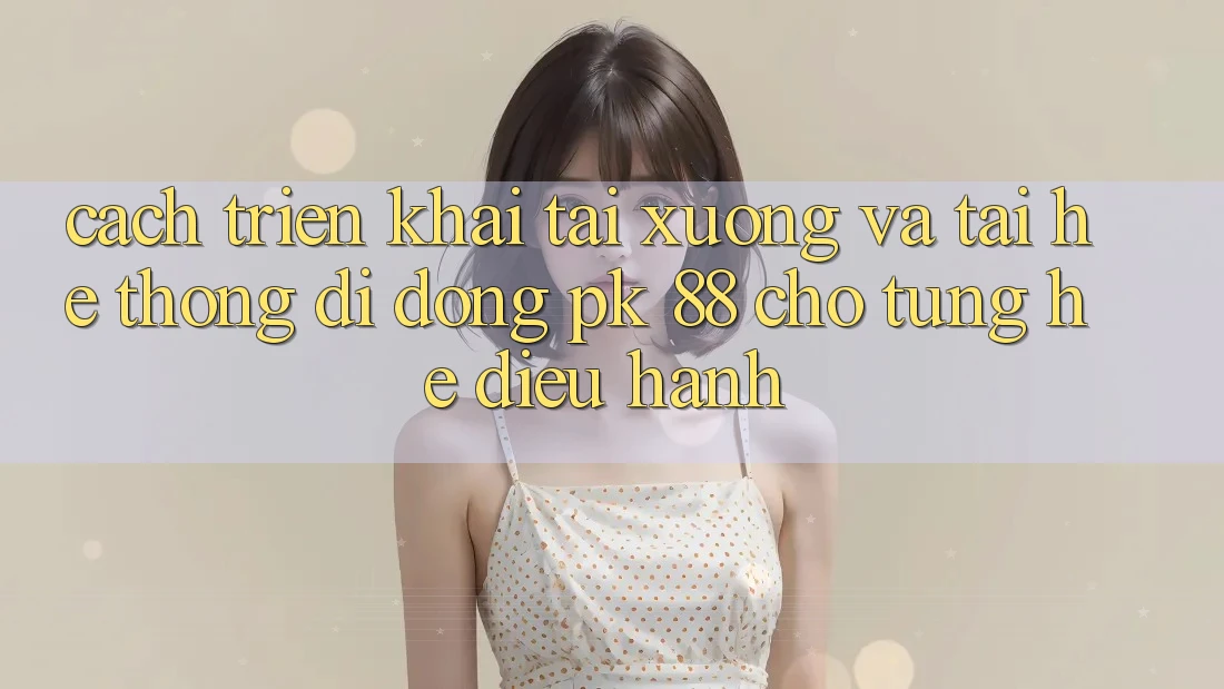 Cách triển khai Tải xuống Và Tải Hệ thống di động PK 88 Cho Từng Hệ Điều Hành